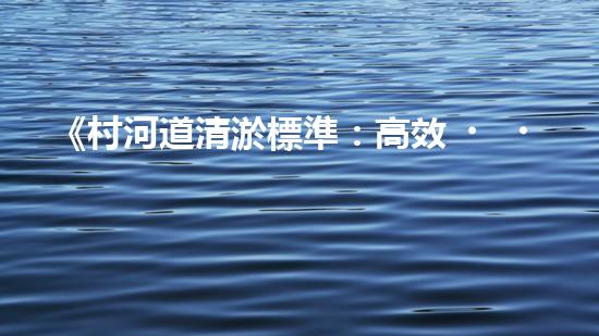 《村河道清淤標準：高效、精準，為保護生態(tài)環(huán)境助力》